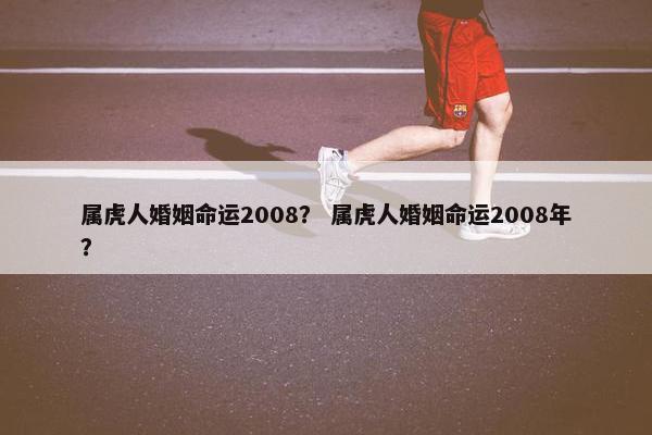 属虎人婚姻命运2008？ 属虎人婚姻命运2008年？