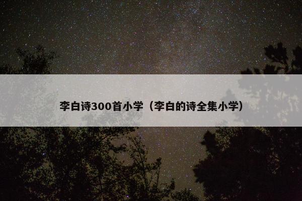 李白诗300首小学（李白的诗全集小学）