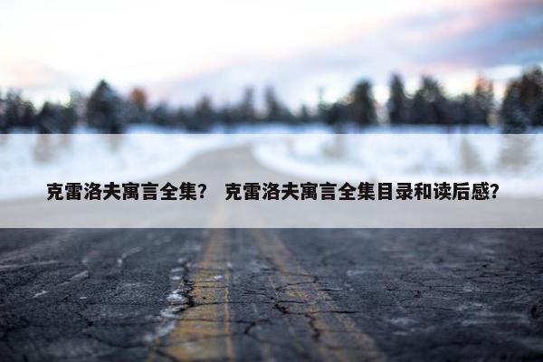 克雷洛夫寓言全集？ 克雷洛夫寓言全集目录和读后感？