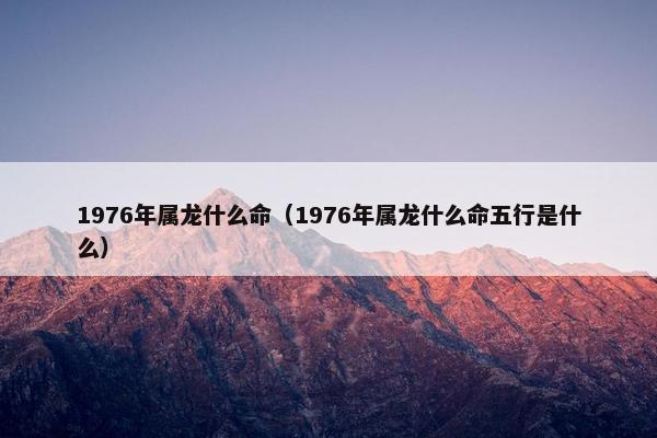 1976年属龙什么命（1976年属龙什么命五行是什么）