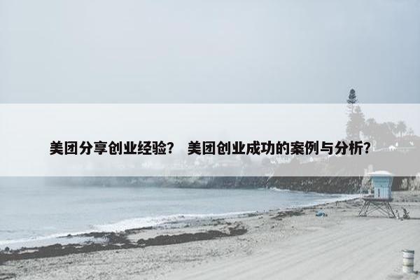 美团分享创业经验？ 美团创业成功的案例与分析？