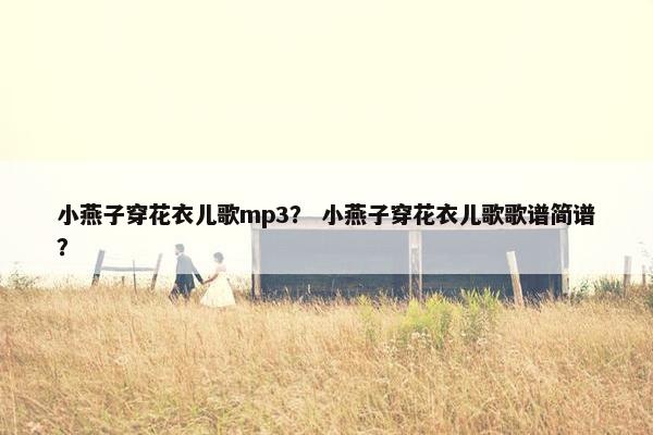 小燕子穿花衣儿歌mp3？ 小燕子穿花衣儿歌歌谱简谱？