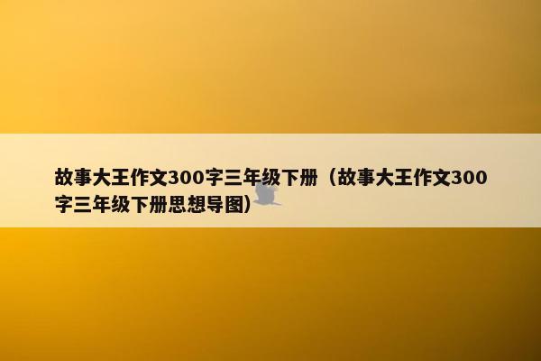 故事大王作文300字三年级下册（故事大王作文300字三年级下册思想导图）