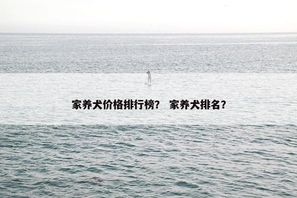 家养犬价格排行榜？ 家养犬排名？