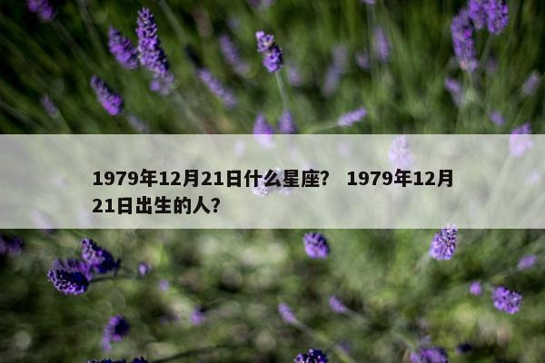 1979年12月21日什么星座？ 1979年12月21日出生的人？