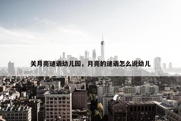 关月亮谜语幼儿园,月亮的谜语怎么说幼儿
