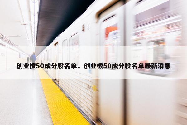 创业板50成分股名单，创业板50成分股名单最新消息