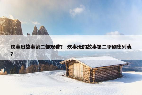 炊事班故事第二部观看？ 炊事班的故事第二季剧集列表？