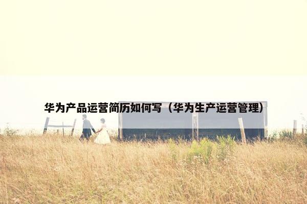 华为产品运营简历如何写（华为生产运营管理）