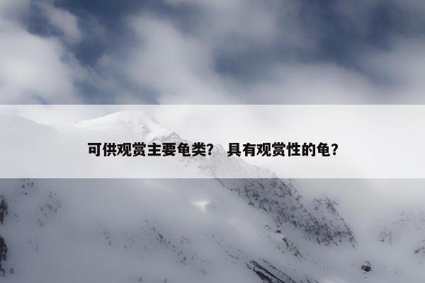 可供观赏主要龟类？ 具有观赏性的龟？