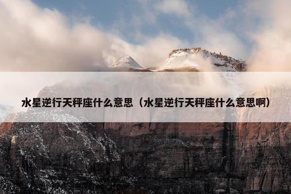 水星逆行天秤座什么意思（水星逆行天秤座什么意思啊）