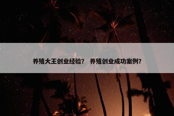 养殖大王创业经验？ 养殖创业成功案例？