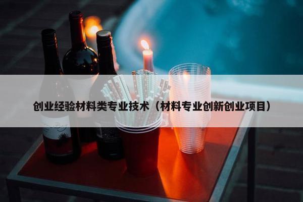 创业经验材料类专业技术（材料专业创新创业项目）