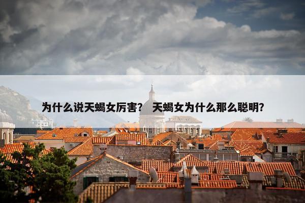 为什么说天蝎女厉害？ 天蝎女为什么那么聪明？