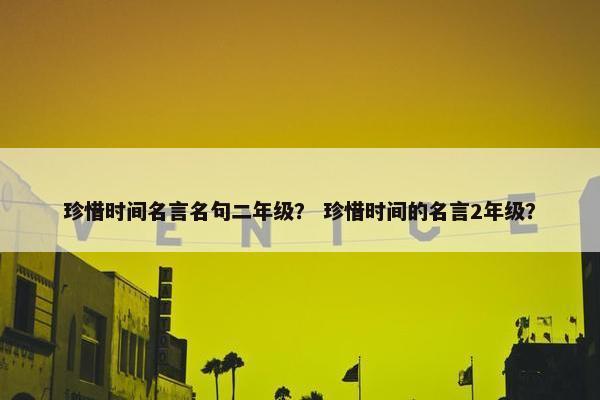 珍惜时间名言名句二年级？ 珍惜时间的名言2年级？