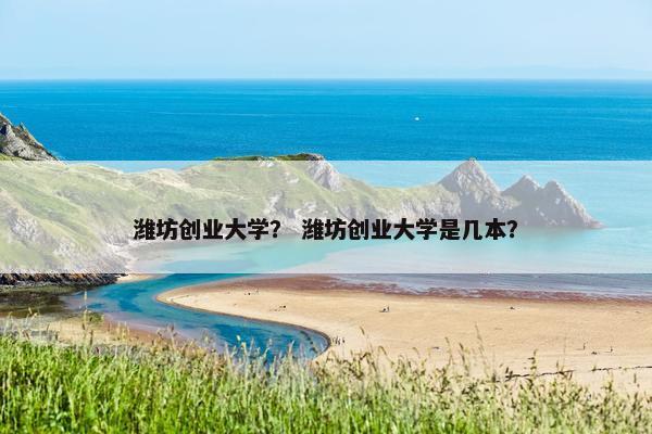 潍坊创业大学？ 潍坊创业大学是几本？