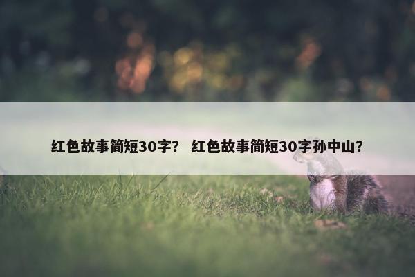 红色故事简短30字？ 红色故事简短30字孙中山？