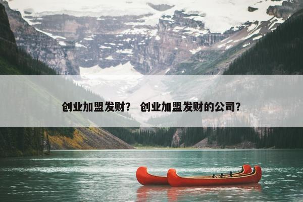 创业加盟发财？ 创业加盟发财的公司？