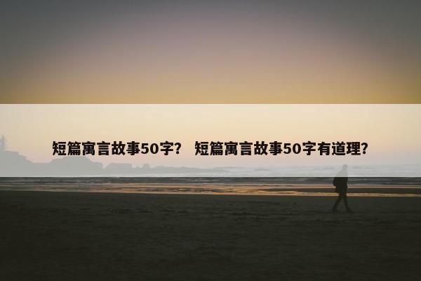 短篇寓言故事50字？ 短篇寓言故事50字有道理？