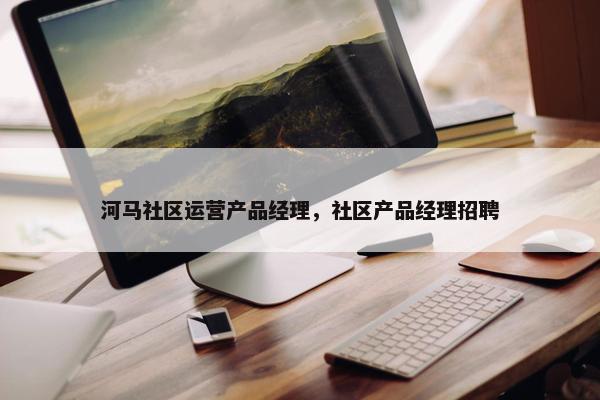 河马社区运营产品经理，社区产品经理招聘