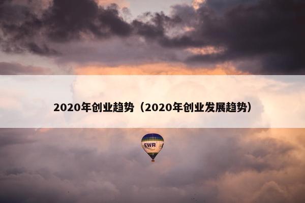 2020年创业趋势（2020年创业发展趋势）
