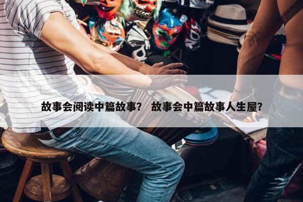 故事会阅读中篇故事？ 故事会中篇故事人生屋？