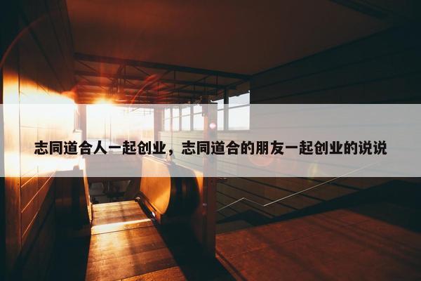 志同道合人一起创业，志同道合的朋友一起创业的说说