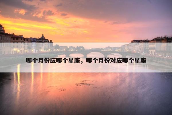 哪个月份应哪个星座，哪个月份对应哪个星座