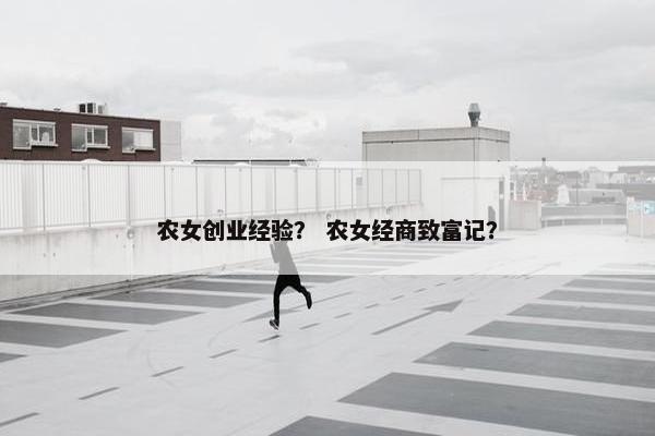 农女创业经验？ 农女经商致富记？