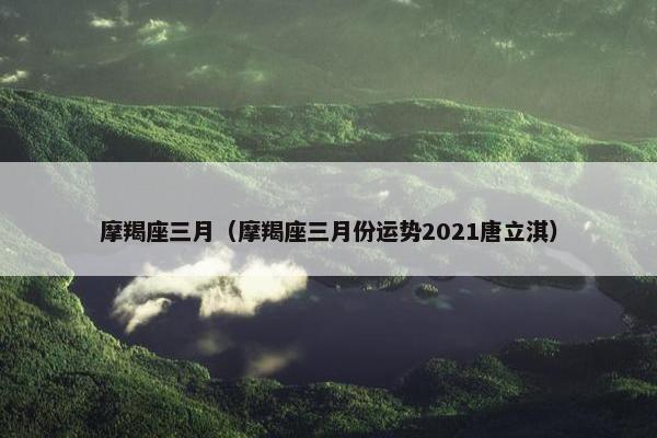 摩羯座三月（摩羯座三月份运势2021唐立淇）