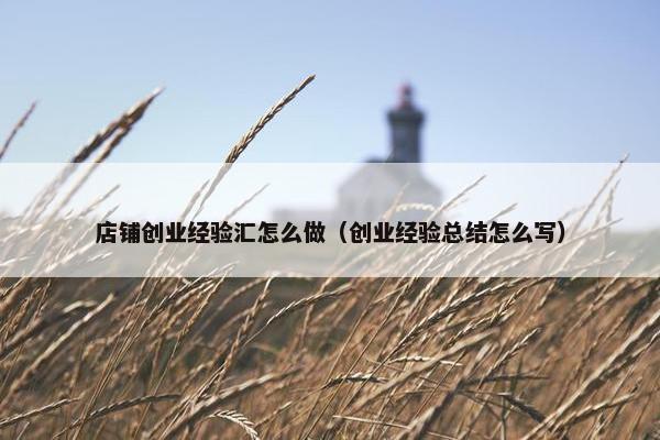 店铺创业经验汇怎么做（创业经验总结怎么写）