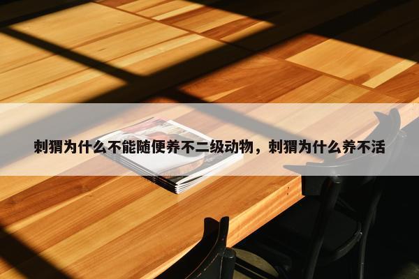 刺猬为什么不能随便养不二级动物，刺猬为什么养不活