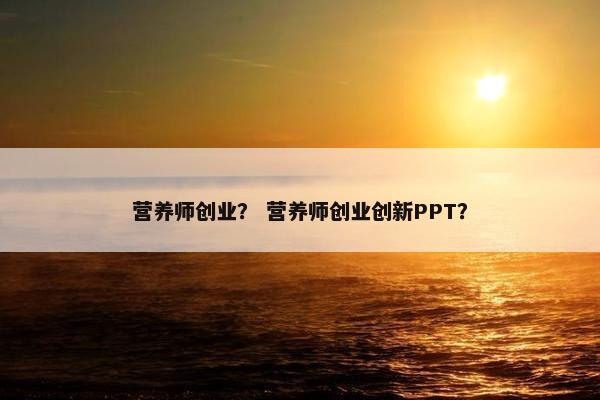 营养师创业？ 营养师创业创新PPT？
