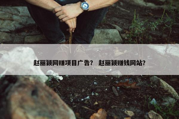 赵丽颖网赚项目广告？ 赵丽颖赚钱网站？