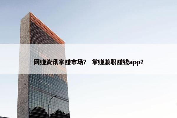 网赚资讯掌赚市场？ 掌赚兼职赚钱app？