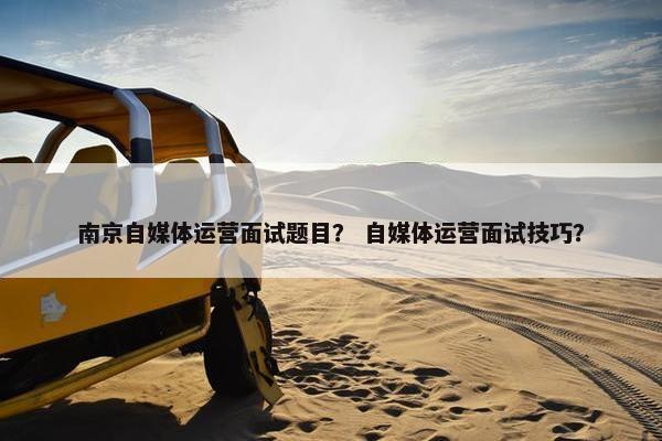 南京自媒体运营面试题目？ 自媒体运营面试技巧？