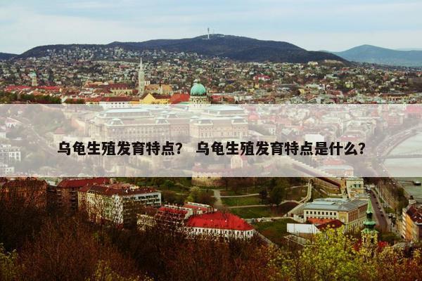 乌龟生殖发育特点？ 乌龟生殖发育特点是什么？