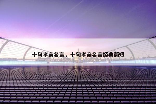 十句孝亲名言，十句孝亲名言经典简短