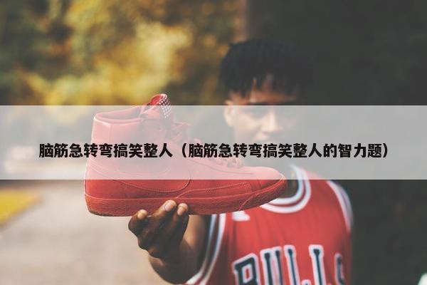 脑筋急转弯搞笑整人（脑筋急转弯搞笑整人的智力题）