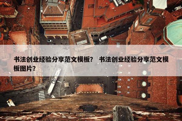 书法创业经验分享范文模板？ 书法创业经验分享范文模板图片？