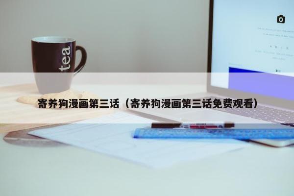 寄养狗漫画第三话（寄养狗漫画第三话免费观看）