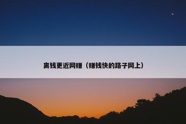 离钱更近网赚（赚钱快的路子网上）