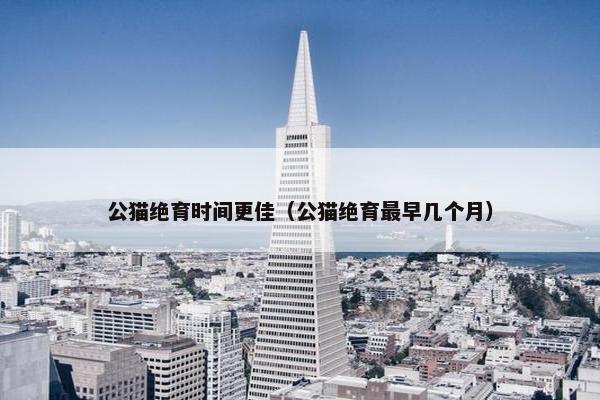 公猫绝育时间更佳（公猫绝育最早几个月）