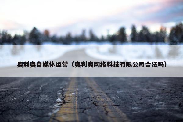 奥利奥自媒体运营（奥利奥网络科技有限公司合法吗）
