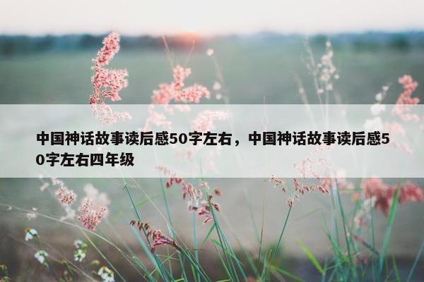中国神话故事读后感50字左右，中国神话故事读后感50字左右四年级