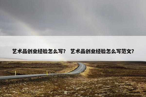 艺术品创业经验怎么写？ 艺术品创业经验怎么写范文？