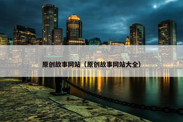 原创故事网站（原创故事网站大全）