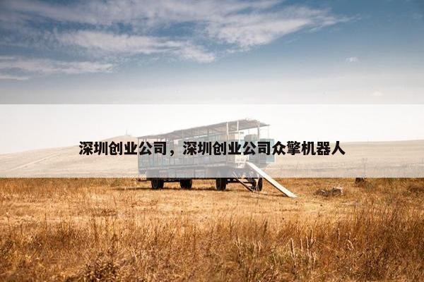 深圳创业公司，深圳创业公司众擎机器人