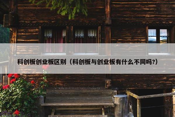 科创板创业板区别（科创板与创业板有什么不同吗?）