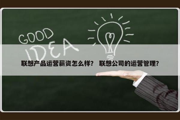 联想产品运营薪资怎么样？ 联想公司的运营管理？